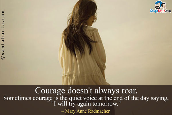 Courage doesn't always roar. Sometimes courage is the quiet voice at the end of the day saying, `I will try again tomorrow.`