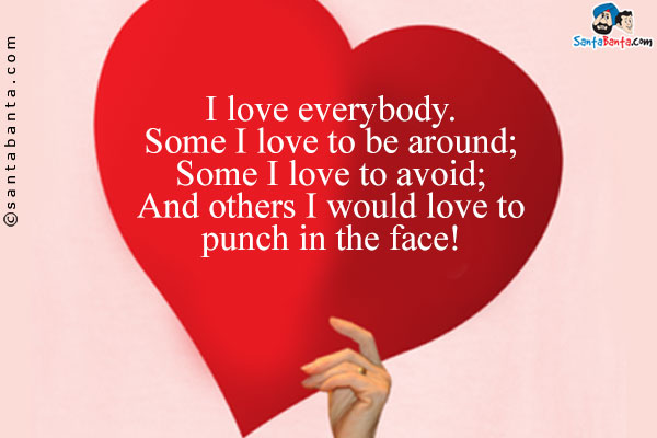 I love everybody.<br />
Some I love to be around;<br />
Some I love to avoid;<br />
And others I would love to punch in the face!