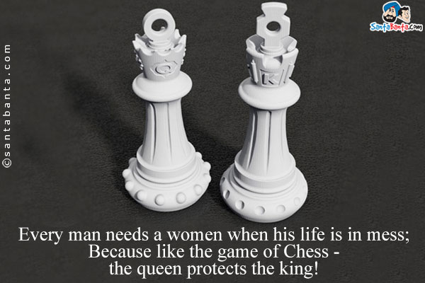 Every man needs a women when his life is in mess;<br/> 
Because like the game of Chess - the queen protects the king!