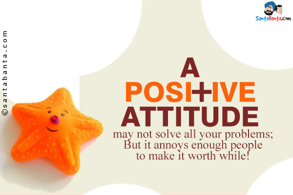 A positive attitude may not solve all your problems;<br />
But it annoys enough people to make it worth while!