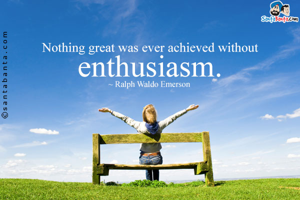 Nothing great was ever achieved without enthusiasm.