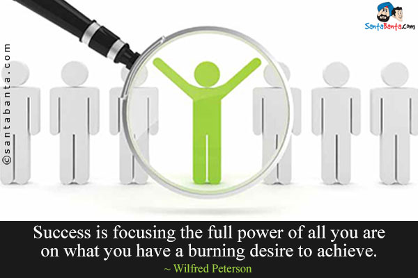 Success is focusing the full power of all you are on what you have a burning desire to achieve.