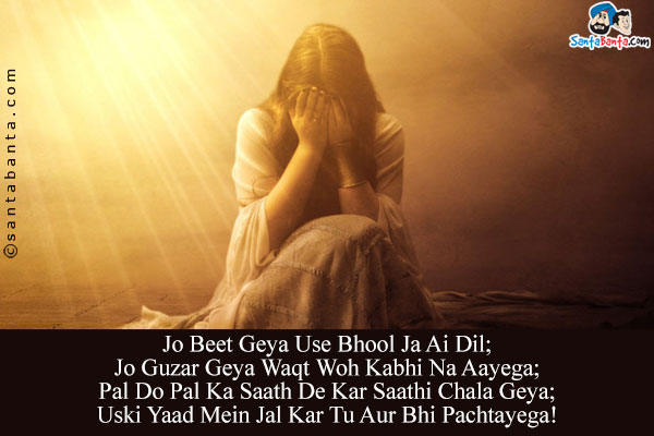 Jo Beet Geya Use Bhool Ja Ai Dil;<br/>
Jo Guzar Geya Waqt Woh Kabhi Na Aayega;<br/>
Pal Do Pal Ka Saath De Kar Saathi Chala Geya;<br/>
Uski Yaad Mein Jal Kar Tu Aur Bhi Pachtayega!