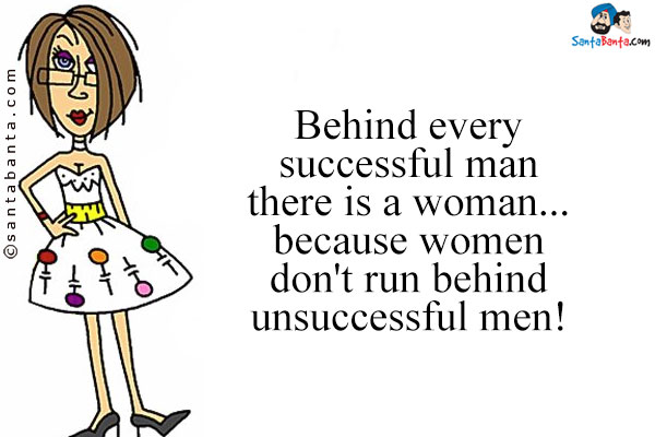 Behind every successful man there is a woman... because women don't run behind unsuccessful men!