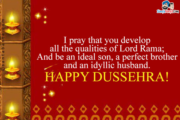 I pray that you develop all the qualities of Lord Rama;<br/>
And be an ideal son, a perfect brother and an idyllic husband.<br/>
Happy Dussehra!