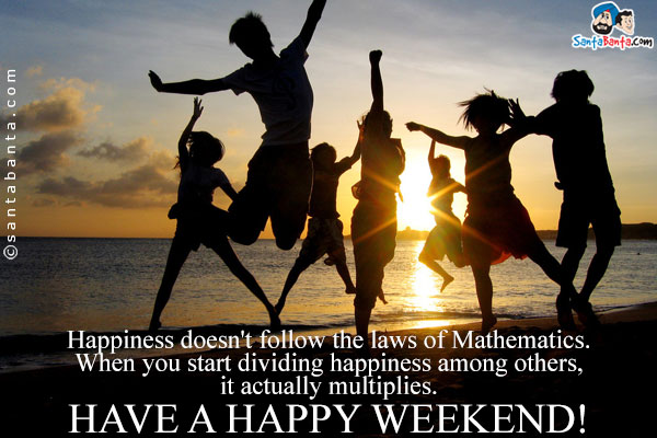 Happiness doesn't follow the laws of Mathematics. When you start dividing happiness among others, it actually multiplies.<br />
Have a happy weekend!