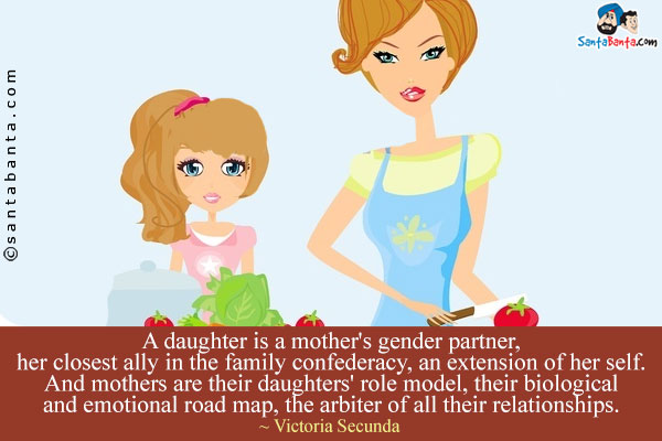 A daughter is a mother's gender partner, her closest ally in the family confederacy, an extension of her self. And mothers are their daughters' role model, their biological and emotional road map, the arbiter of all their relationships.