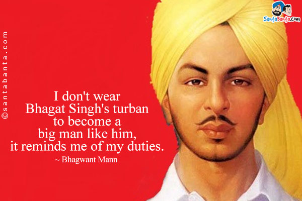 I don't wear Bhagat Singh's turban to become a big man like him, it reminds me of my duties.