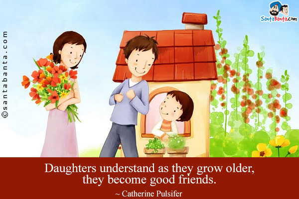 Daughters understand as they grow older, they become good friends.