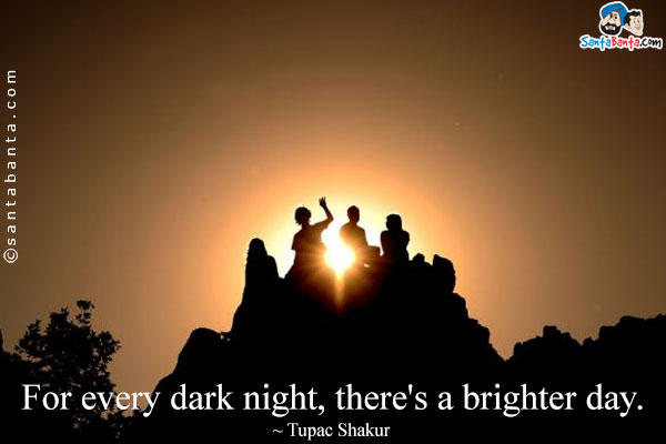 For every dark night, there's a brighter day.