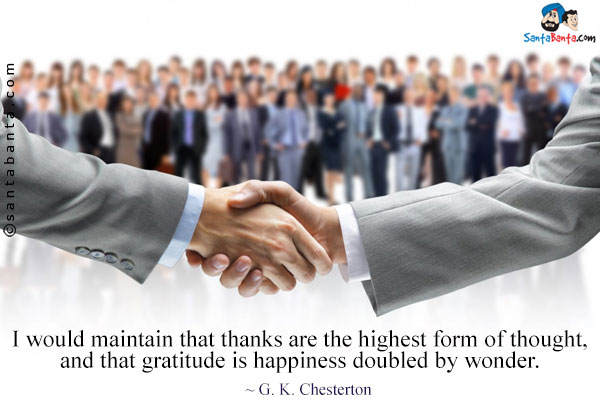 I would maintain that thanks are the highest form of thought, and that gratitude is happiness doubled by wonder.