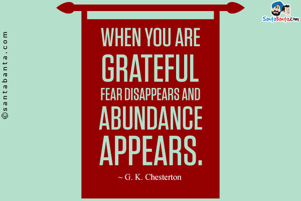 When you are grateful fear disappears and abundance appears.