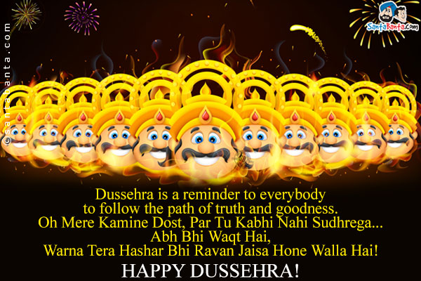 Dussehra is a reminder to everybody to follow the path of truth and goodness.<br />
Oh Mere Kamine Dost, Par Tu Kabhi Nahi Sudhrega... Abh Bhi Waqt Hai, Warna Tera Hashar Bhi Ravan Jaisa Hone Walla Hai!<br />
Happy Dussehra!