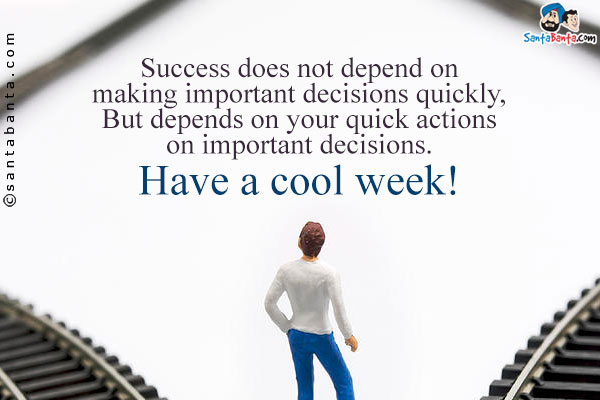 Success does not depend on making important decisions quickly,<br/>
But depends on your quick actions on important decisions.<br/>
Have a cool week!