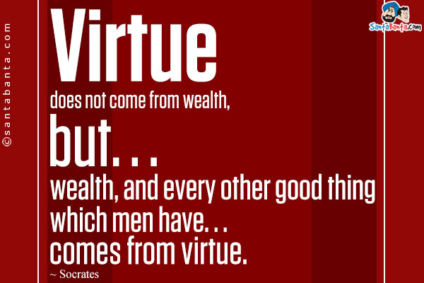 Virtue does not come from wealth, but. . . wealth, and every other good thing which men have. . . comes from virtue.