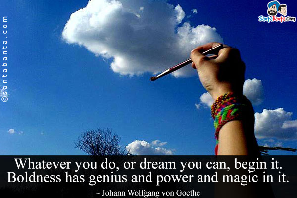 Whatever you do, or dream you can, begin it. Boldness has genius and power and magic in it.