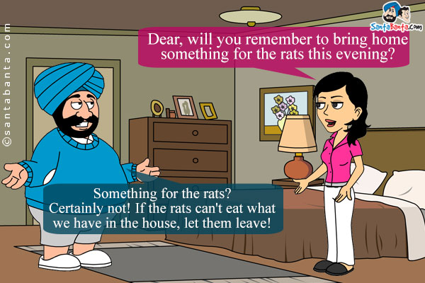 Jeeto (as husband is leaving): Dear, will you remember to bring home something for the rats this evening?<br />
Santa: Something for the rats? Certainly not! If the rats can't eat what we have in the house, let them leave!