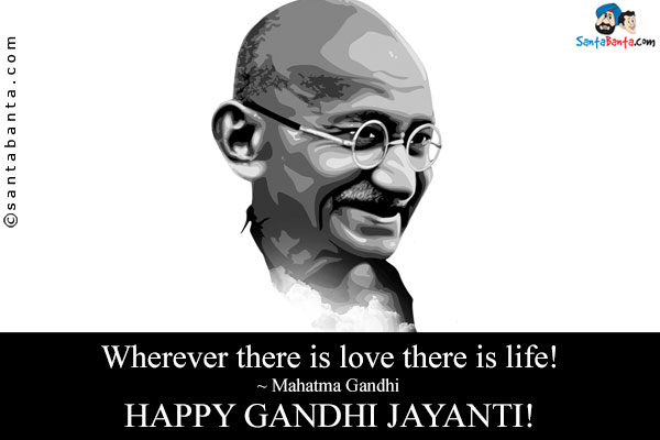 Wherever there is love there is life!<br />
~ Mahatma Gandhi<br />
Happy Gandhi Jayanti!