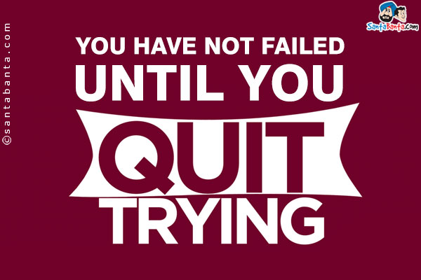 You have not failed until you quit trying!