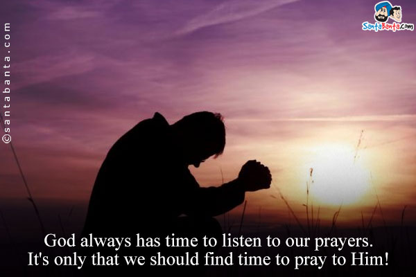 God always has time to listen to our prayers. It's only that we should find time to pray to Him!