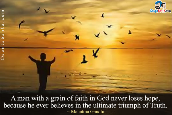 A man with a grain of faith in God never loses hope, because he ever believes in the ultimate triumph of Truth.