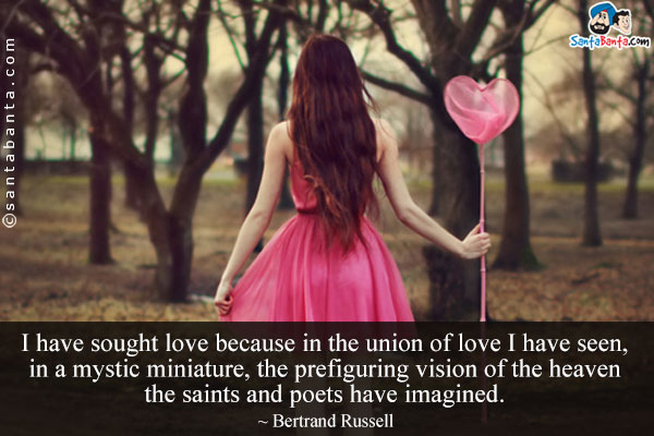 I have sought love because in the union of love I have seen, in a mystic miniature, the prefiguring vision of the heaven the saints and poets have imagined.