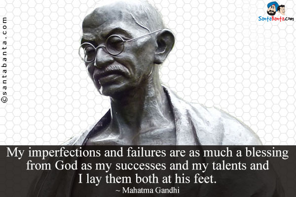 My imperfections and failures are as much a blessing from God as my successes and my talents and I lay them both at his feet.