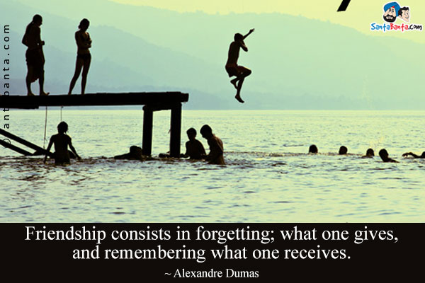 Friendship consists in forgetting; what one gives, and remembering what one receives.