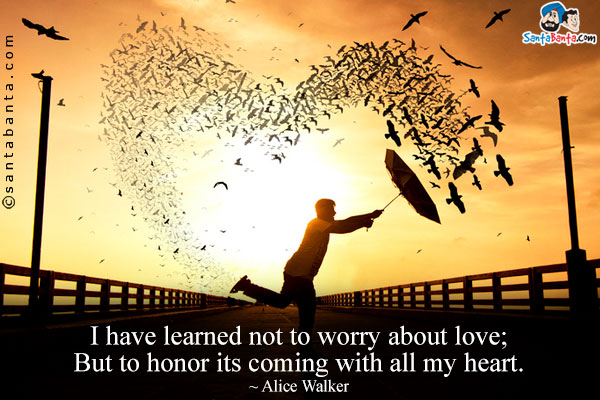 I have learned not to worry about love; But to honor its coming with all my heart.