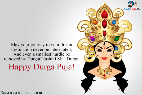 May your journey to your dream destination never be  interrupted;<br />
And even a smallest hurdle be removed by DurgatiNashini Maa Durga.<br />
Happy Durga Puja!