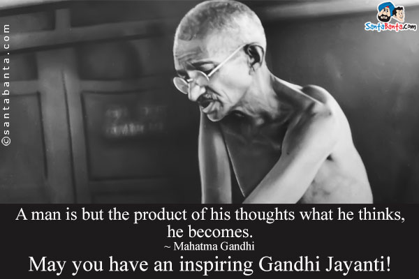 A man is but the product of his thoughts what he thinks, he becomes.<br />
~ Mahatma Gandhi<br />
May you have an inspiring Gandhi Jayanti!