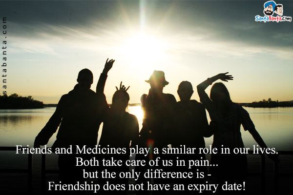 Friends and Medicines play a similar role in our lives.<br />
Both take care of us in pain... but the only difference is - Friendship does not have an expiry date!