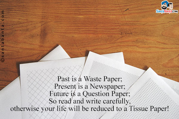 Past is a Waste Paper;<br />
Present is a Newspaper;<br />
Future is a Question Paper;<br />
So read and write carefully, otherwise your life will be reduced to a Tissue Paper!