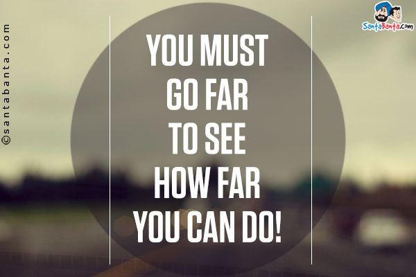 You must go far to see how far you can do!