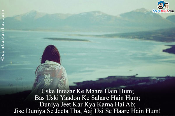 Uske Intezar Ke Maare Hain Hum;<br/>
Bas Uski Yaadon Ke Sahare Hain Hum;<br/>
Duniya Jeet Kar Kya Karna Hai Ab;<br/>
Jise Duniya Se Jeeta Tha, Aaj Usi Se Haare Hain Hum!