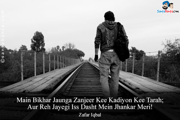 Main Bikhar Jaunga Zanjeer Kee Kadiyon Kee Tarah;<br/>
Aur Reh Jayegi Iss Dasht Mein Jhankar Meri!