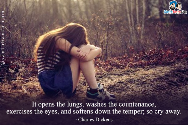 It opens the lungs, washes the countenance, exercises the eyes, and softens down the temper; so cry away.