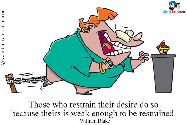 Those who restrain their desire do so because theirs is weak enough to be restrained.