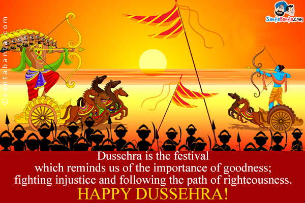 Dussehra is the festival which reminds us of the importance of goodness; fighting injustice and following the path of righteousness.<br/>
Happy Dussehra!