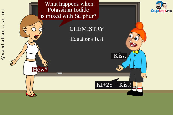 Chemistry Teacher: What happens when Potassium Iodide is mixed with Sulphur?<br/>
Pappu: Kiss.<br/>
Teacher: How?<br/>
Pappu: KI+2S = Kiss!