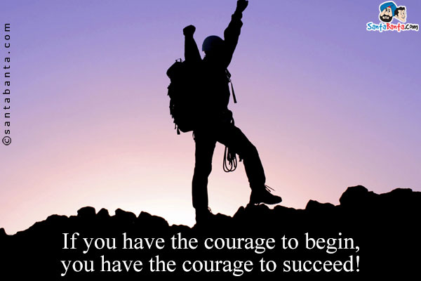 If you have the courage to begin, you have the courage to succeed!