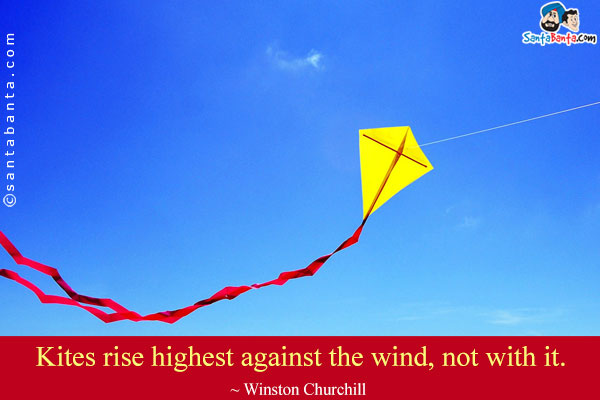 Kites rise highest against the wind, not with it.