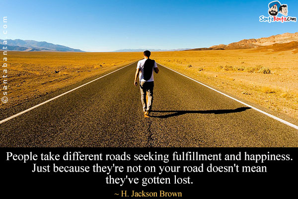 People take different roads seeking fulfillment and happiness. Just because they're not on your road doesn't mean they've gotten lost. 