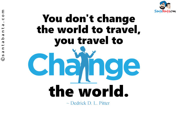 You don't change the world to travel, you travel to change the world.