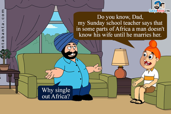 Pappu: Do you know, Dad, my Sunday school teacher says that in some parts of Africa a man doesn't know his wife until he marries her.<br />
Santa: Why single out Africa?