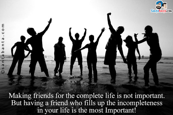 Making friends for the complete life is not important.<br/>
But having a friend who fills up the incompleteness in your life is the most Important!