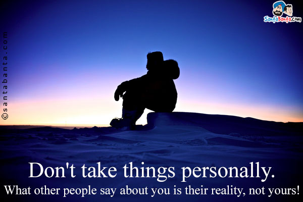 Don't take things personally. What other people say about you is their reality, not yours!