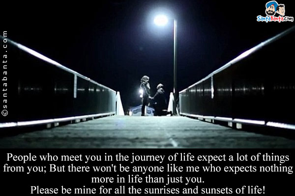 People who meet you in the journey of life expect a lot of things from you;<br/>
But there won't be anyone like me who expects nothing more in life than just you.<br />
Please be mine for all the sunrises and sunsets of life!