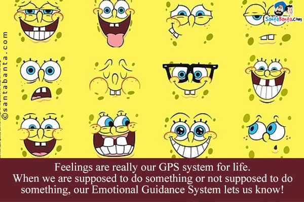 Feelings are really our GPS system for life.<br/>
When we are supposed to do something or not supposed to do something, our Emotional Guidance System lets us know!