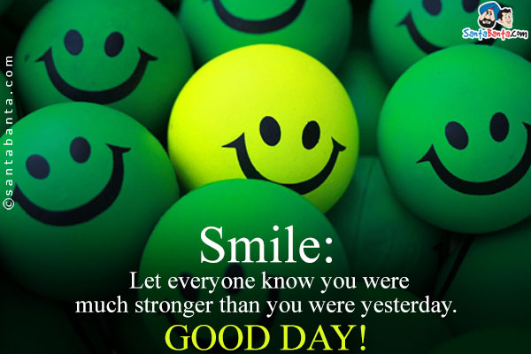 Smile: Let everyone know you were much stronger than you were yesterday.<br />
Good Day!